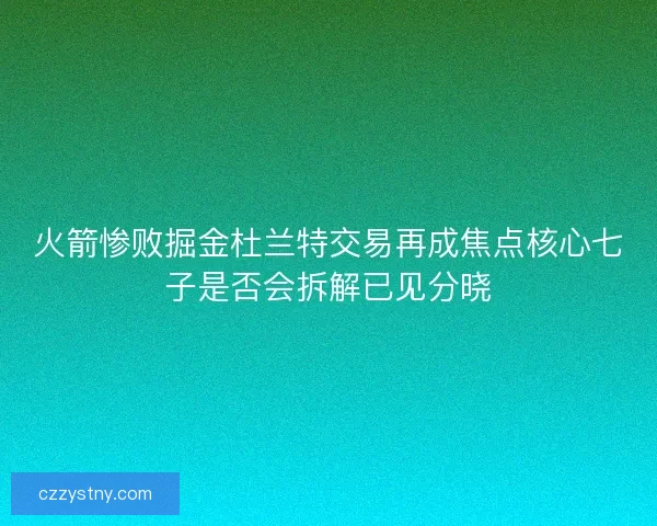 火箭惨败掘金杜兰特交易再成焦点核心七子是否会拆解已见分晓