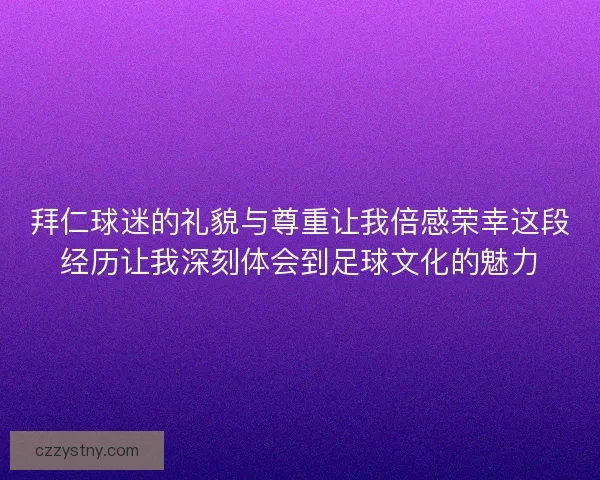 拜仁球迷的礼貌与尊重让我倍感荣幸这段经历让我深刻体会到足球文化的魅力