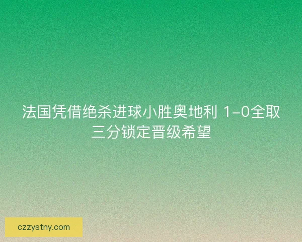 法国凭借绝杀进球小胜奥地利 1-0全取三分锁定晋级希望