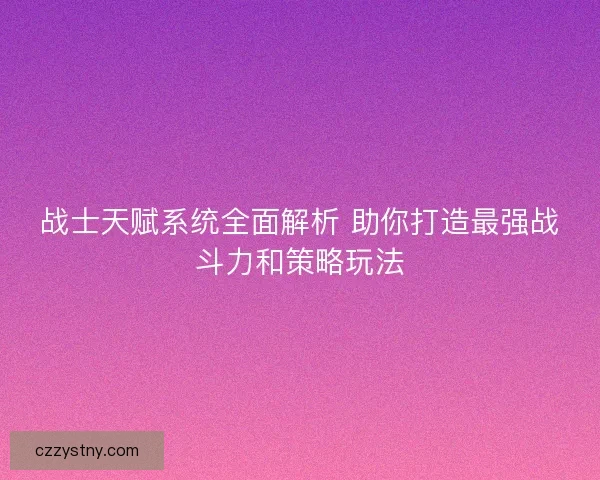 战士天赋系统全面解析 助你打造最强战斗力和策略玩法