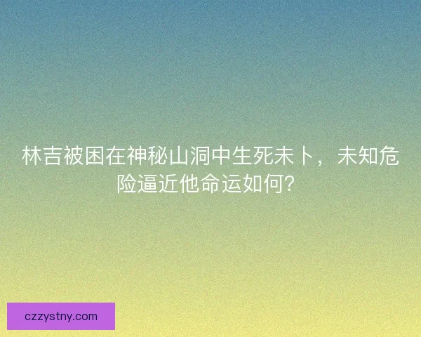 林吉被困在神秘山洞中生死未卜，未知危险逼近他命运如何？