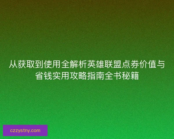 从获取到使用全解析英雄联盟点券价值与省钱实用攻略指南全书秘籍