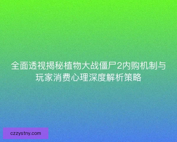 全面透视揭秘植物大战僵尸2内购机制与玩家消费心理深度解析策略