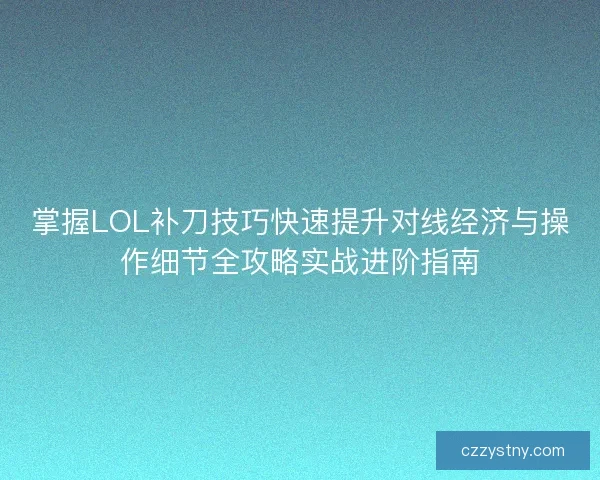掌握LOL补刀技巧快速提升对线经济与操作细节全攻略实战进阶指南