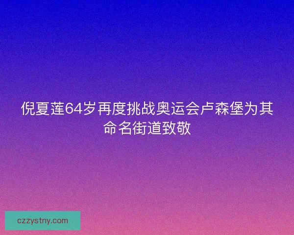 倪夏莲64岁再度挑战奥运会卢森堡为其命名街道致敬