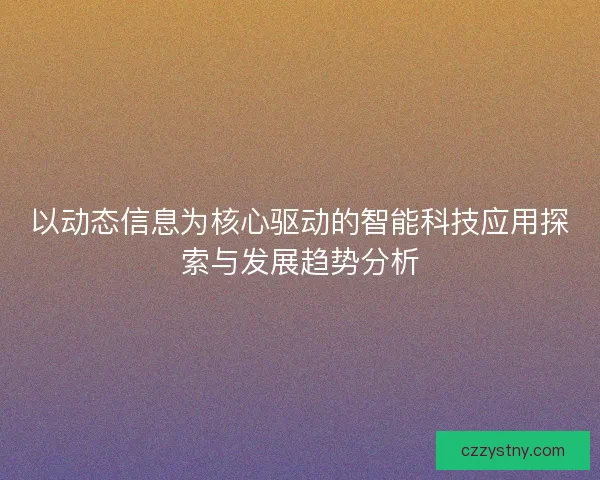 以动态信息为核心驱动的智能科技应用探索与发展趋势分析
