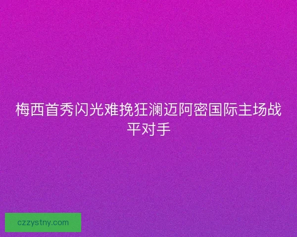 梅西首秀闪光难挽狂澜迈阿密国际主场战平对手