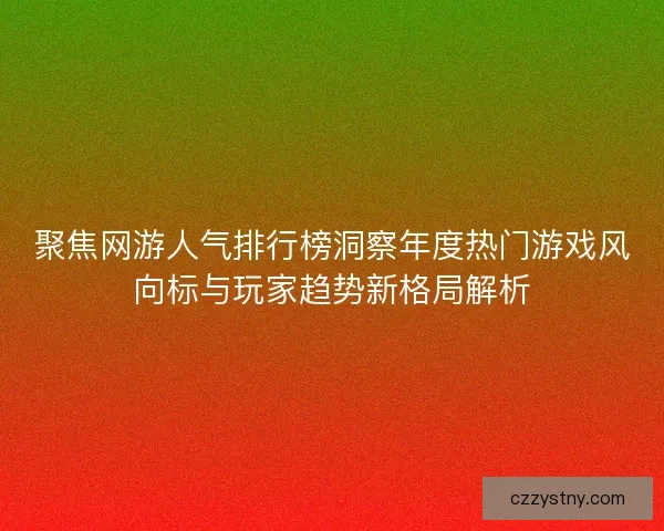 聚焦网游人气排行榜洞察年度热门游戏风向标与玩家趋势新格局解析