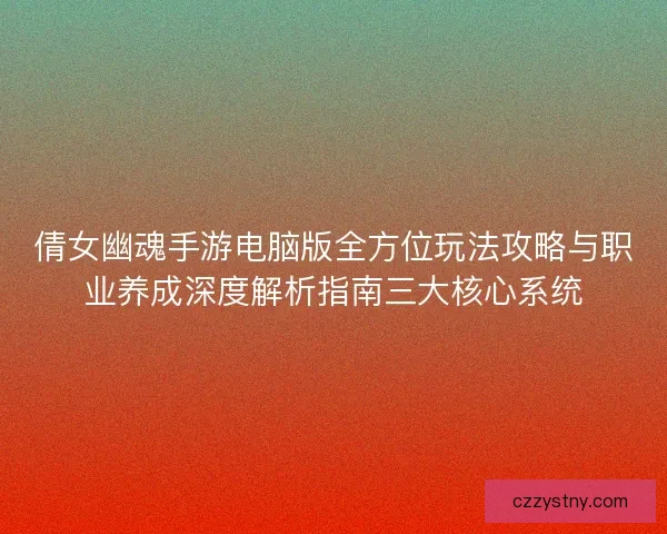 倩女幽魂手游电脑版全方位玩法攻略与职业养成深度解析指南三大核心系统