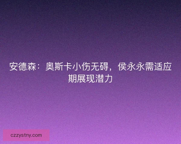 安德森：奥斯卡小伤无碍，侯永永需适应期展现潜力