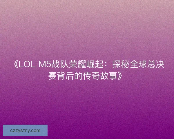 《LOL M5战队荣耀崛起：探秘全球总决赛背后的传奇故事》