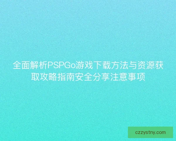 全面解析PSPGo游戏下载方法与资源获取攻略指南安全分享注意事项